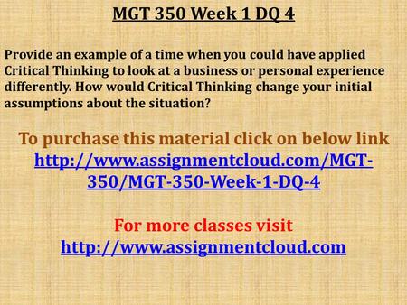MGT 350 Week 1 DQ 4 Provide an example of a time when you could have applied Critical Thinking to look at a business or personal experience differently.
