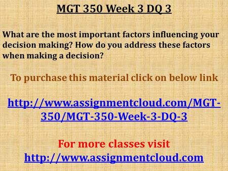 MGT 350 Week 3 DQ 3 What are the most important factors influencing your decision making? How do you address these factors when making a decision? To purchase.