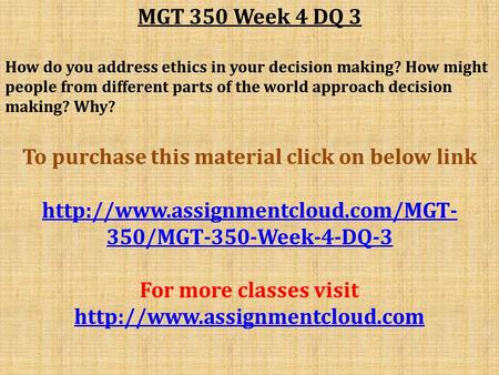 MGT 350 Week 4 DQ 3 How do you address ethics in your decision making? How might people from different parts of the world approach decision making? Why?