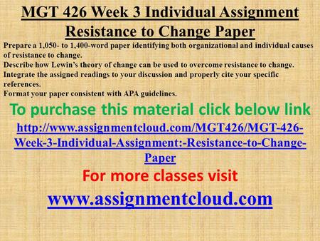 MGT 426 Week 3 Individual Assignment Resistance to Change Paper Prepare a 1,050- to 1,400-word paper identifying both organizational and individual causes.
