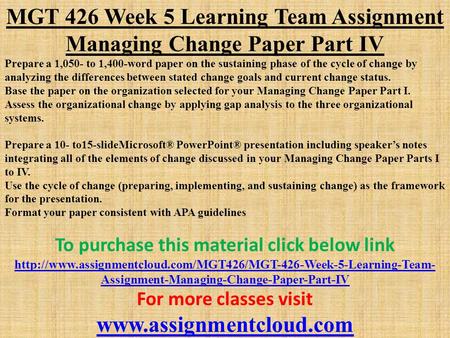 MGT 426 Week 5 Learning Team Assignment Managing Change Paper Part IV Prepare a 1,050- to 1,400-word paper on the sustaining phase of the cycle of change.