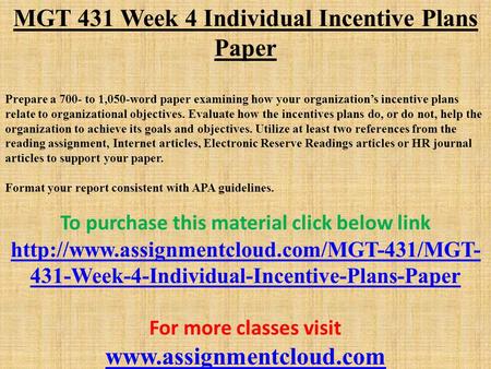 MGT 431 Week 4 Individual Incentive Plans Paper Prepare a 700- to 1,050-word paper examining how your organization’s incentive plans relate to organizational.