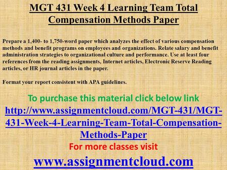 MGT 431 Week 4 Learning Team Total Compensation Methods Paper Prepare a 1,400- to 1,750-word paper which analyzes the effect of various compensation methods.