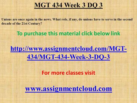 MGT 434 Week 3 DQ 3 Unions are once again in the news. What role, if any, do unions have to serve in the second decade of the 21st Century? To purchase.