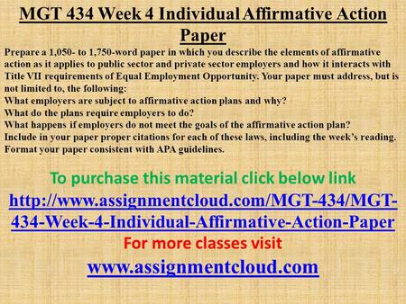 MGT 434 Week 4 Individual Affirmative Action Paper Prepare a 1,050- to 1,750-word paper in which you describe the elements of affirmative action as it.