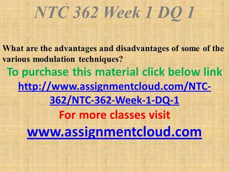 NTC 362 Week 1 DQ 1 What are the advantages and disadvantages of some of the various modulation techniques? To purchase this material click below link.