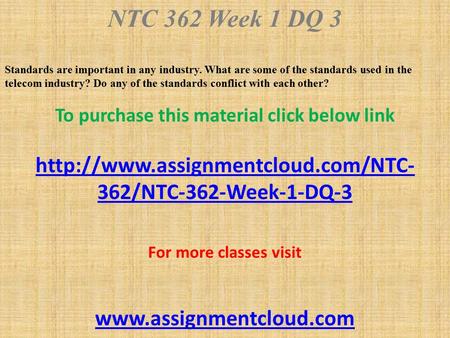 NTC 362 Week 1 DQ 3 Standards are important in any industry. What are some of the standards used in the telecom industry? Do any of the standards conflict.