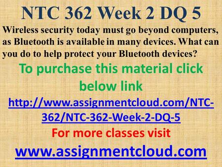 NTC 362 Week 2 DQ 5 Wireless security today must go beyond computers, as Bluetooth is available in many devices. What can you do to help protect your Bluetooth.