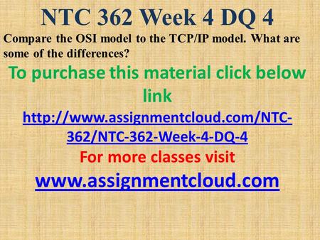 NTC 362 Week 4 DQ 4 Compare the OSI model to the TCP/IP model. What are some of the differences? To purchase this material click below link