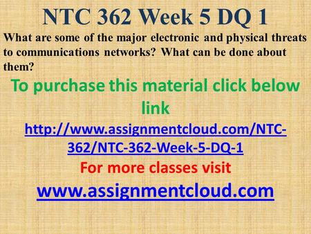 NTC 362 Week 5 DQ 1 What are some of the major electronic and physical threats to communications networks? What can be done about them? To purchase this.