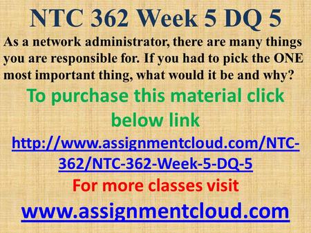 NTC 362 Week 5 DQ 5 As a network administrator, there are many things you are responsible for. If you had to pick the ONE most important thing, what would.