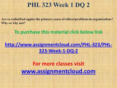 PHL 323 Week 1 DQ 2 Are so-called bad apples the primary cause of ethical problems in organizations? Why or why not? To purchase this material click below.