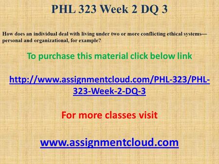 PHL 323 Week 2 DQ 3 How does an individual deal with living under two or more conflicting ethical systems— personal and organizational, for example? To.
