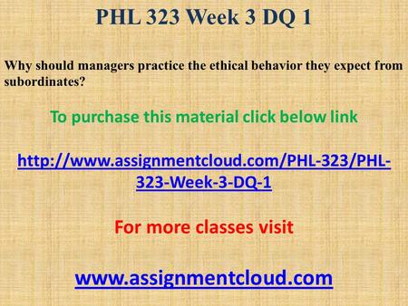 PHL 323 Week 3 DQ 1 Why should managers practice the ethical behavior they expect from subordinates? To purchase this material click below link
