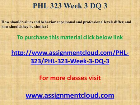 PHL 323 Week 3 DQ 3 How should values and behavior at personal and professional levels differ, and how should they be similar? To purchase this material.