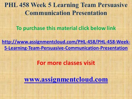 PHL 458 Week 5 Learning Team Persuasive Communication Presentation To purchase this material click below link