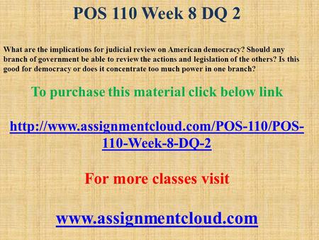 POS 110 Week 8 DQ 2 What are the implications for judicial review on American democracy? Should any branch of government be able to review the actions.