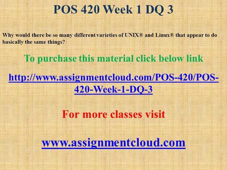 POS 420 Week 1 DQ 3 Why would there be so many different varieties of UNIX® and Linux® that appear to do basically the same things? To purchase this material.