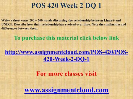POS 420 Week 2 DQ 1 Write a short essay 200 – 300 words discussing the relationship between Linux® and UNIX®. Describe how their relationship has evolved.