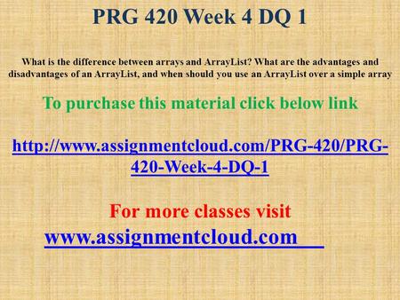PRG 420 Week 4 DQ 1 What is the difference between arrays and ArrayList? What are the advantages and disadvantages of an ArrayList, and when should you.