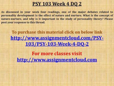 PSY 103 Week 4 DQ 2 As discussed in your week four readings, one of the major debates related to personality development is the effect of nature and nurture.