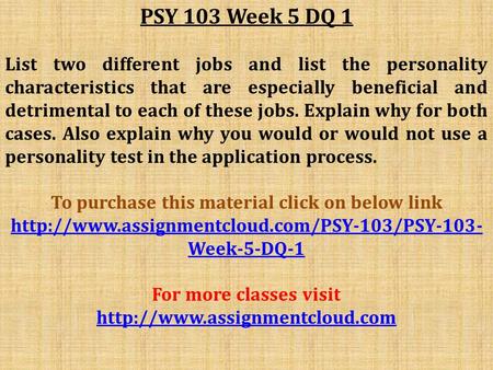 PSY 103 Week 5 DQ 1 List two different jobs and list the personality characteristics that are especially beneficial and detrimental to each of these jobs.