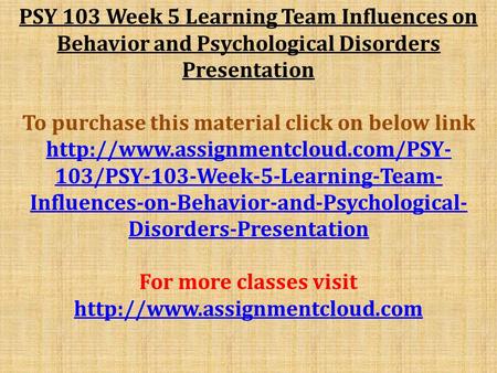 PSY 103 Week 5 Learning Team Influences on Behavior and Psychological Disorders Presentation To purchase this material click on below link