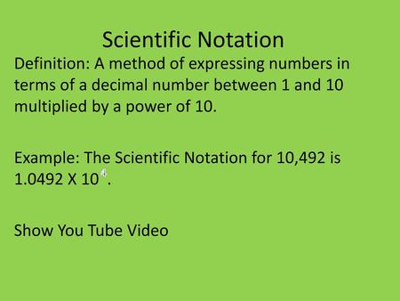 Scientific Notation Definition: A method of expressing numbers in terms of a decimal number between 1 and 10 multiplied by a power of 10. Example: The.