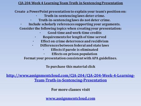 CJA 204 Week 4 Learning Team Truth in Sentencing Presentation Create a PowerPoint presentation to explain your team’s position on: · Truth-in-sentencing.