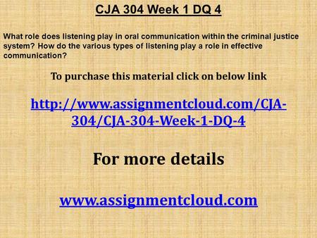 CJA 304 Week 1 DQ 4 What role does listening play in oral communication within the criminal justice system? How do the various types of listening play.