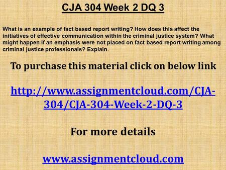 CJA 304 Week 2 DQ 3 What is an example of fact based report writing? How does this affect the initiatives of effective communication within the criminal.