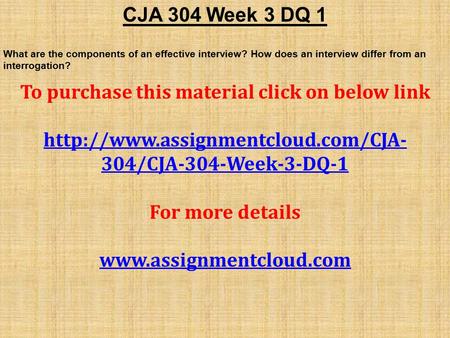 CJA 304 Week 3 DQ 1 What are the components of an effective interview? How does an interview differ from an interrogation? To purchase this material click.