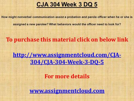 CJA 304 Week 3 DQ 5 How might nonverbal communication assist a probation and parole officer when he or she is assigned a new parolee? What behaviors would.