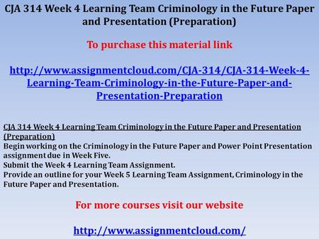 CJA 314 Week 4 Learning Team Criminology in the Future Paper and Presentation (Preparation) To purchase this material link