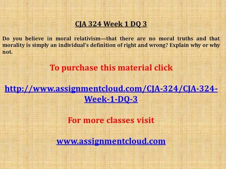 CJA 324 Week 1 DQ 3 Do you believe in moral relativism—that there are no moral truths and that morality is simply an individual’s definition of right and.