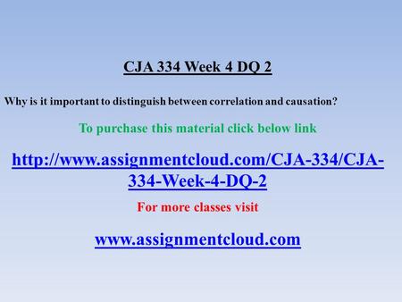 CJA 334 Week 4 DQ 2 Why is it important to distinguish between correlation and causation? To purchase this material click below link