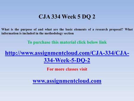 CJA 334 Week 5 DQ 2 What is the purpose of and what are the basic elements of a research proposal? What information is included in the methodology section.