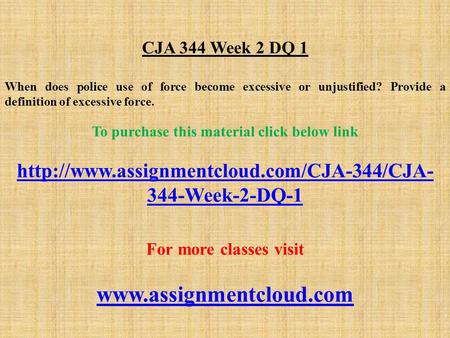 CJA 344 Week 2 DQ 1 When does police use of force become excessive or unjustified? Provide a definition of excessive force. To purchase this material click.