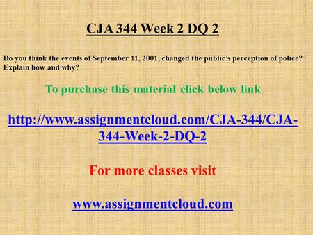 CJA 344 Week 2 DQ 2 Do you think the events of September 11, 2001, changed the public’s perception of police? Explain how and why? To purchase this material.