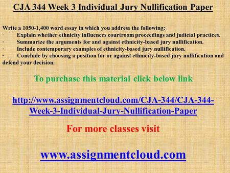 CJA 344 Week 3 Individual Jury Nullification Paper Write a ,400 word essay in which you address the following: · Explain whether ethnicity influences.