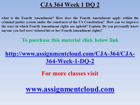 CJA 364 Week 1 DQ 2 what is the Fourth Amendment? How does the Fourth Amendment apply within the criminal justice system under the constructs of the US.
