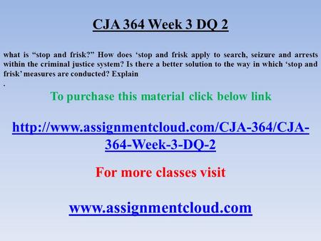 CJA 364 Week 3 DQ 2 what is “stop and frisk?” How does ‘stop and frisk apply to search, seizure and arrests within the criminal justice system? Is there.