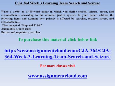 CJA 364 Week 3 Learning Team Search and Seizure Write a 1,050- to 1,400-word paper in which you define search, seizure, arrest, and reasonableness according.