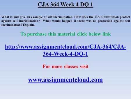 CJA 364 Week 4 DQ 1 What is and give an example of self incrimination. How does the U.S. Constitution protect against self incrimination? What would happen.