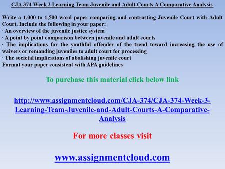 CJA 374 Week 3 Learning Team Juvenile and Adult Courts A Comparative Analysis Write a 1,000 to 1,500 word paper comparing and contrasting Juvenile Court.
