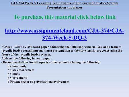 CJA 374 Week 5 Learning Team Future of the Juvenile Justice System Presentation and Paper To purchase this material click below link