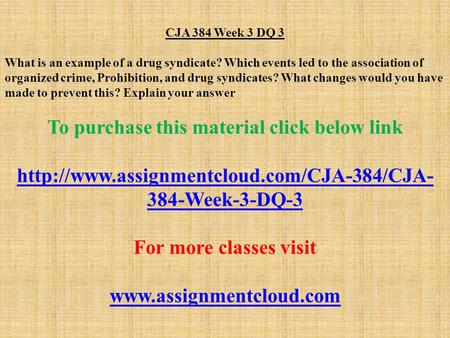 CJA 384 Week 3 DQ 3 What is an example of a drug syndicate? Which events led to the association of organized crime, Prohibition, and drug syndicates? What.