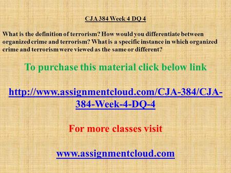 CJA 384 Week 4 DQ 4 What is the definition of terrorism? How would you differentiate between organized crime and terrorism? What is a specific instance.