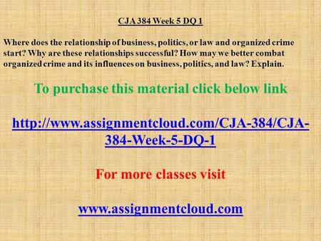 CJA 384 Week 5 DQ 1 Where does the relationship of business, politics, or law and organized crime start? Why are these relationships successful? How may.