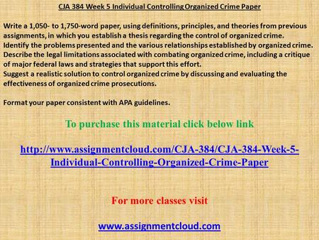 CJA 384 Week 5 Individual Controlling Organized Crime Paper Write a 1,050- to 1,750-word paper, using definitions, principles, and theories from previous.